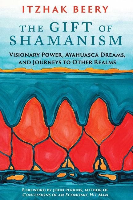Gift of shamanism - visionary power, ayahuasca dreams, and journeys to othe